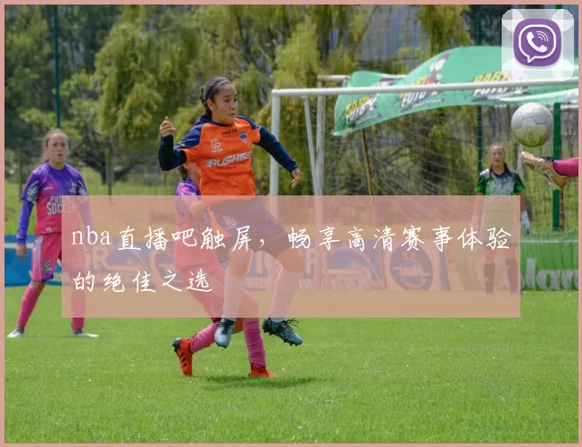 nba直播吧触屏，畅享高清赛事体验的绝佳之选