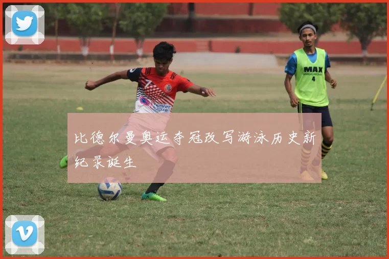 比德尔曼奥运夺冠改写游泳历史新纪录诞生