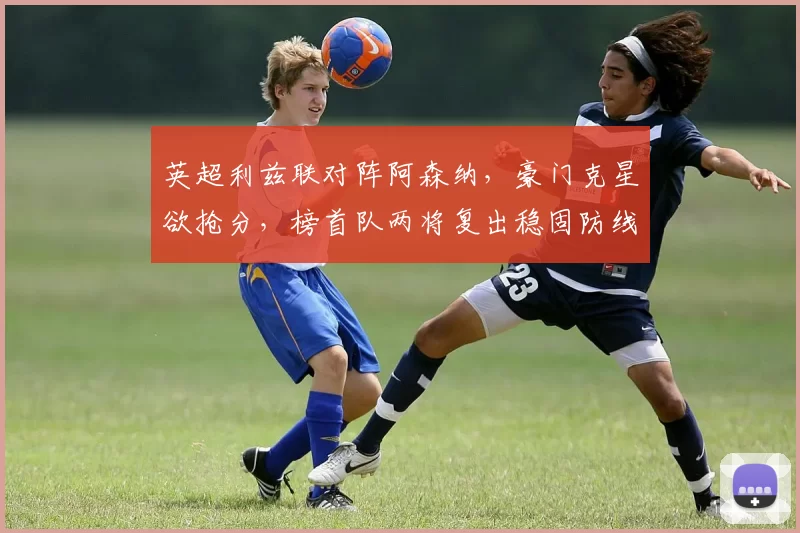 英超利兹联对阵阿森纳，豪门克星欲抢分，榜首队两将复出稳固防线