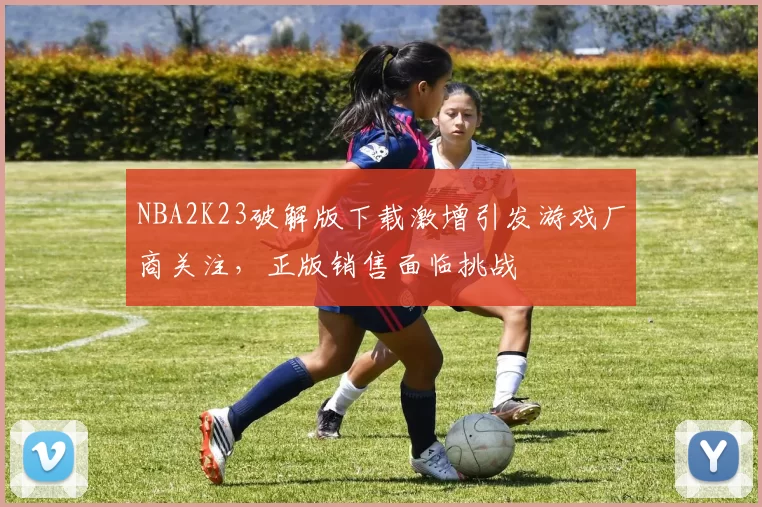 NBA2K23破解版下载激增引发游戏厂商关注，正版销售面临挑战