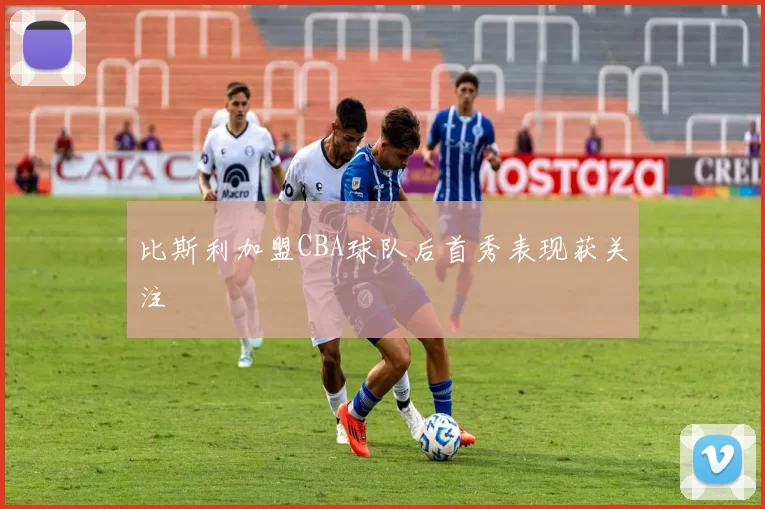 比斯利加盟CBA球队后首秀表现获关注