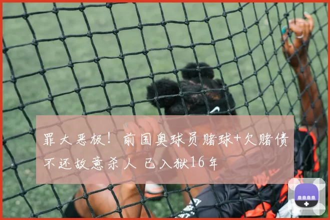 罪大恶极！前国奥球员赌球+欠赌债不还故意杀人 已入狱16年