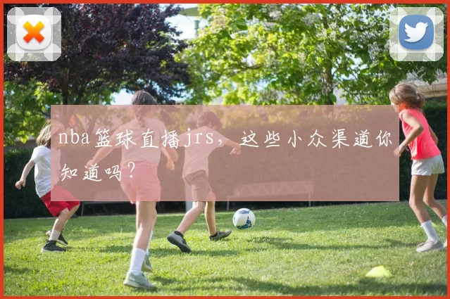 nba篮球直播jrs，这些小众渠道你知道吗？
