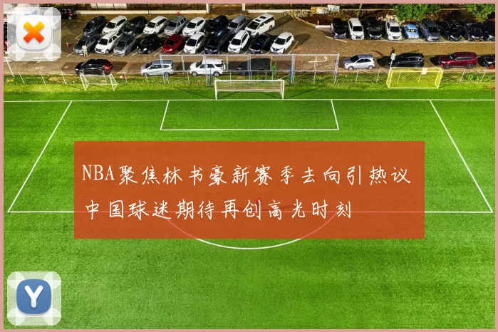 NBA聚焦林书豪新赛季去向引热议 中国球迷期待再创高光时刻