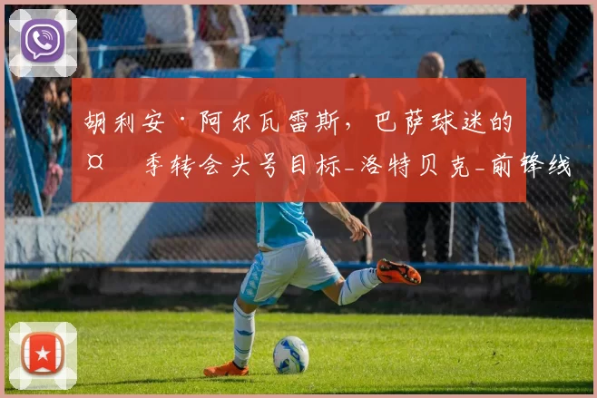 胡利安·阿尔瓦雷斯，巴萨球迷的夏季转会头号目标_洛特贝克_前锋线_欧冠