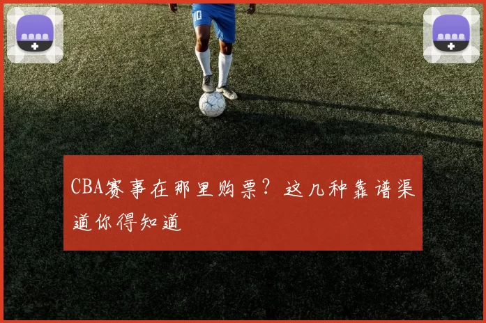 CBA赛事在那里购票?这几种靠谱渠道你得知道