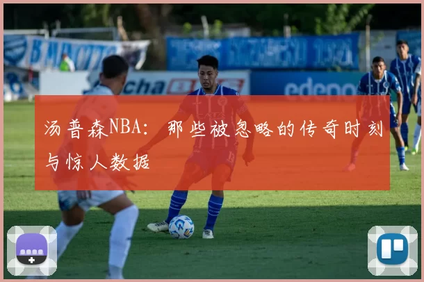 汤普森NBA:那些被忽略的传奇时刻与惊人数据