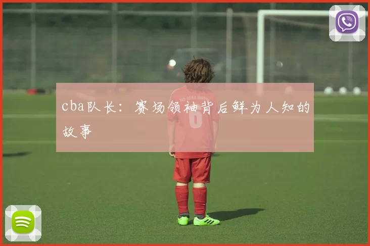 cba队长：赛场领袖背后鲜为人知的故事