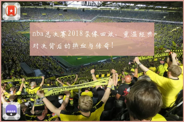 nba总决赛2018录像回放,重温经典对决背后的热血与传奇!