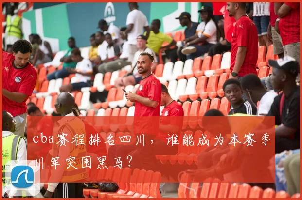 cba赛程排名四川，谁能成为本赛季川军突围黑马？