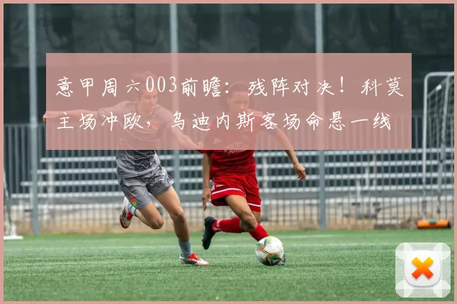 意甲周六003前瞻:残阵对决!科莫主场冲欧,乌迪内斯客场命悬一线_核心_攻防_中场