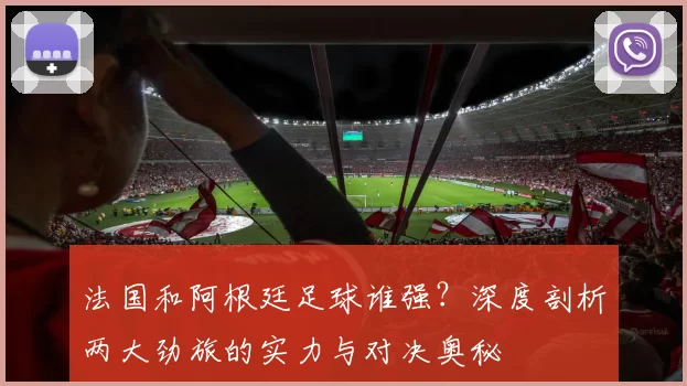 法国和阿根廷足球谁强？深度剖析两大劲旅的实力与对决奥秘