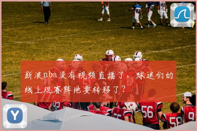 新浪nba没有视频直播了,球迷们的线上观赛阵地要转移了?