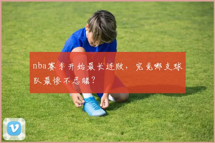 nba赛季开始最长连败,究竟哪支球队最惨不忍睹?