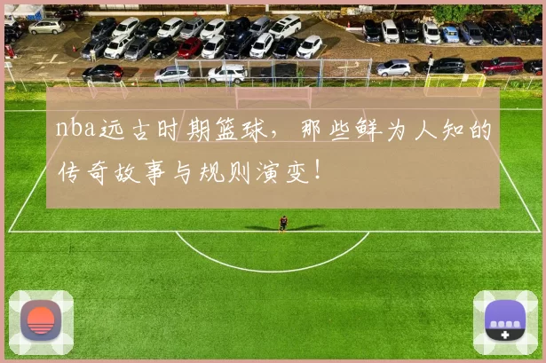 nba远古时期篮球，那些鲜为人知的传奇故事与规则演变！