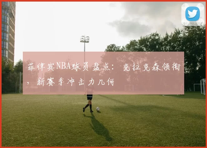 菲律宾NBA球员盘点：克拉克森领衔，新赛季冲击力几何