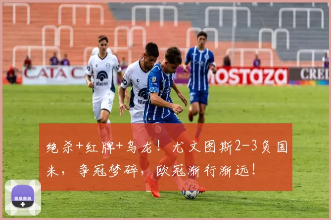 绝杀+红牌+乌龙!尤文图斯2-3负国米,争冠梦碎,欧冠渐行渐远!