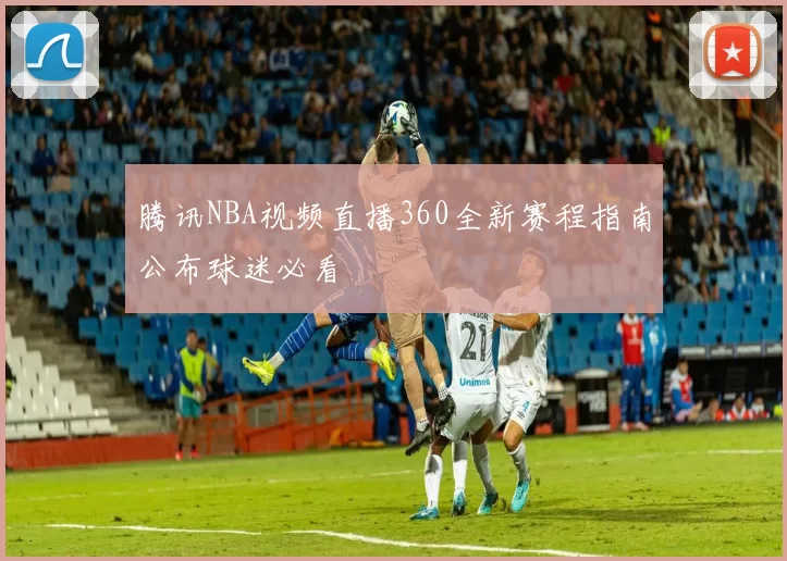 腾讯NBA视频直播360全新赛程指南公布球迷必看