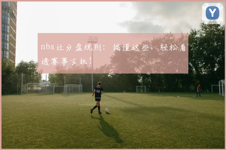 nba让分盘规则：搞懂这些，轻松看透赛事玄机！