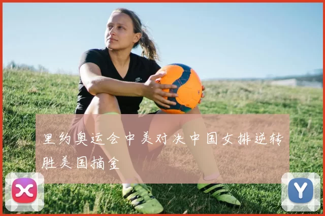 里约奥运会中美对决中国女排逆转胜美国摘金