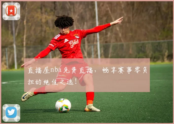 直播屋nba免费直播,畅享赛事零负担的绝佳之选!