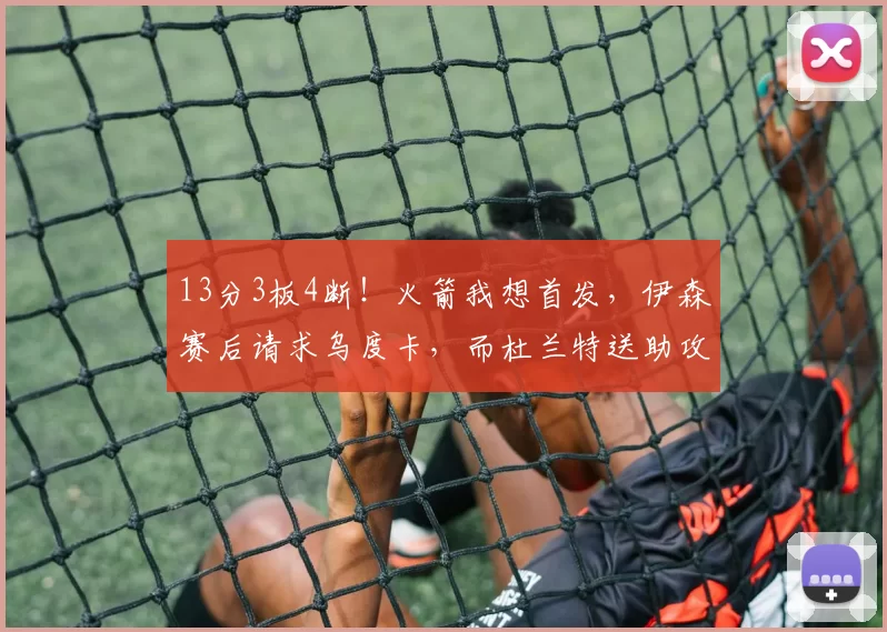 13分3板4断！火箭我想首发，伊森赛后请求乌度卡，而杜兰特送助攻