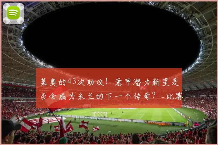 莱奥的43次助攻!意甲潜力新星是否会成为米兰的下一个传奇?_比赛_赛季_AC米兰