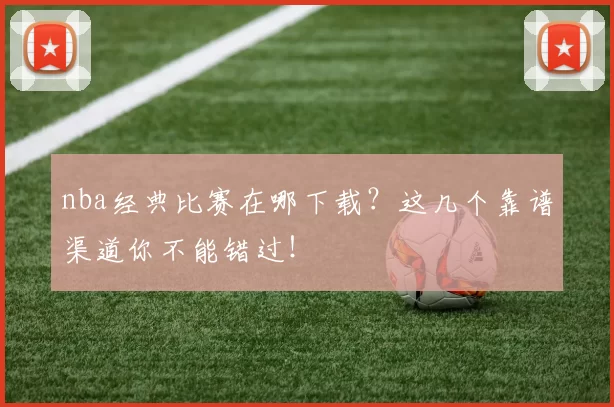 nba经典比赛在哪下载?这几个靠谱渠道你不能错过!