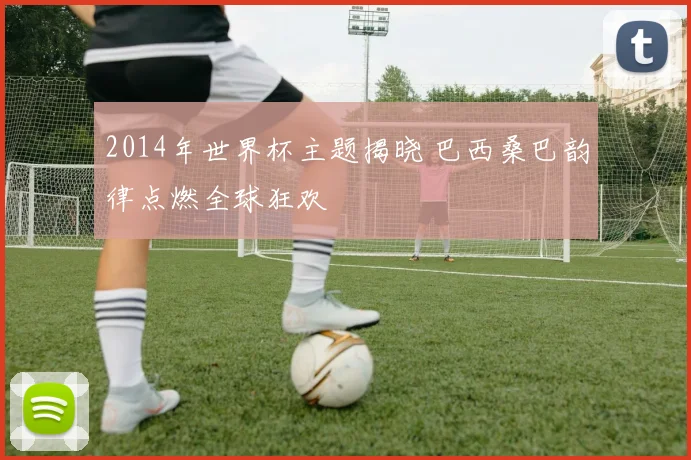 2014年世界杯主题揭晓 巴西桑巴韵律点燃全球狂欢