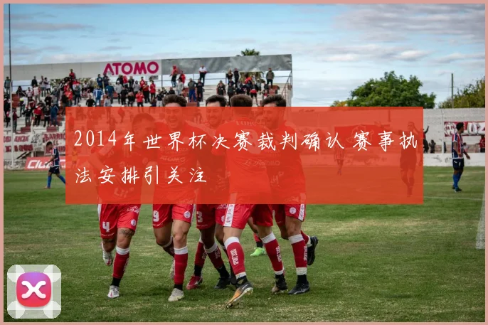 2014年世界杯决赛裁判确认 赛事执法安排引关注