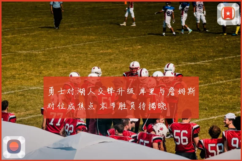 勇士对湖人交锋升级 库里与詹姆斯对位成焦点 末节胜负待揭晓