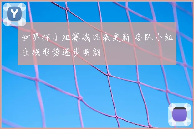 世界杯小组赛战况表更新 各队小组出线形势逐步明朗
