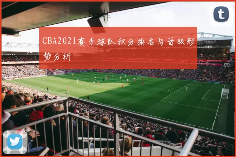 CBA2021赛季球队积分排名与晋级形势分析