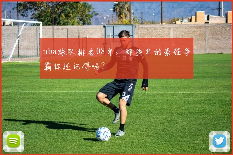 nba球队排名08年，那些年的豪强争霸你还记得吗？