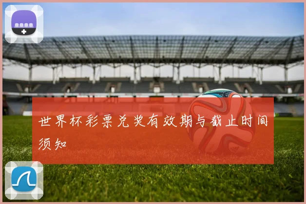 世界杯彩票兑奖有效期与截止时间须知