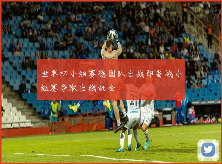 世界杯小组赛德国队出战即备战小组赛争取出线机会