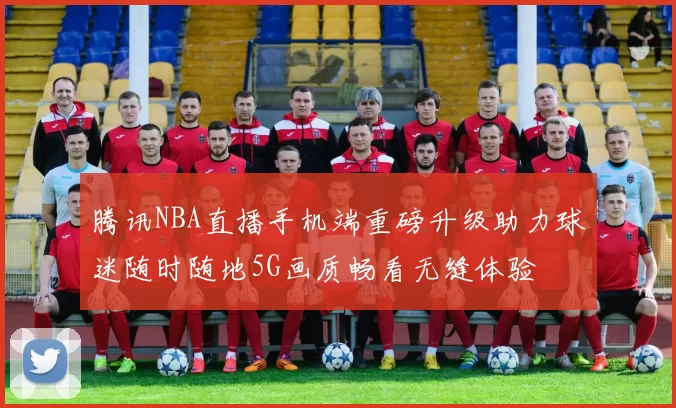 腾讯NBA直播手机端重磅升级助力球迷随时随地5G画质畅看无缝体验