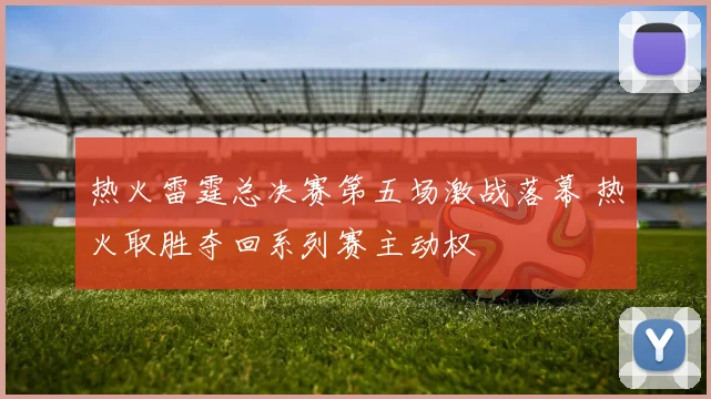 热火雷霆总决赛第五场激战落幕 热火取胜夺回系列赛主动权