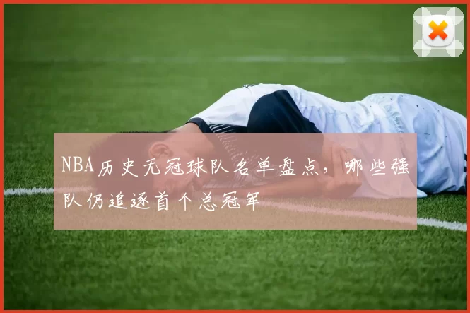 NBA历史无冠球队名单盘点，哪些强队仍追逐首个总冠军