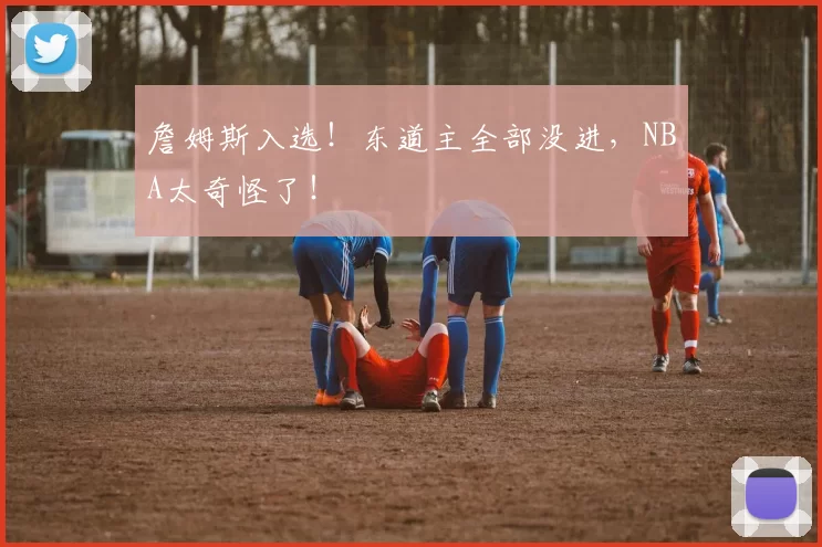 詹姆斯入选!东道主全部没进,NBA太奇怪了!