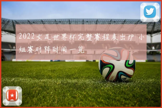 2022女足世界杯完整赛程表出炉 小组赛对阵时间一览