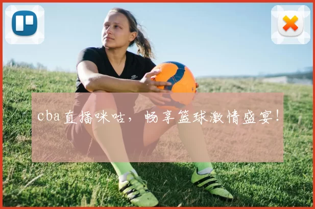 cba直播咪咕，畅享篮球激情盛宴！