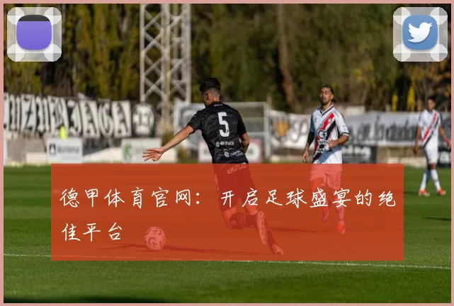 德甲体育官网:开启足球盛宴的绝佳平台