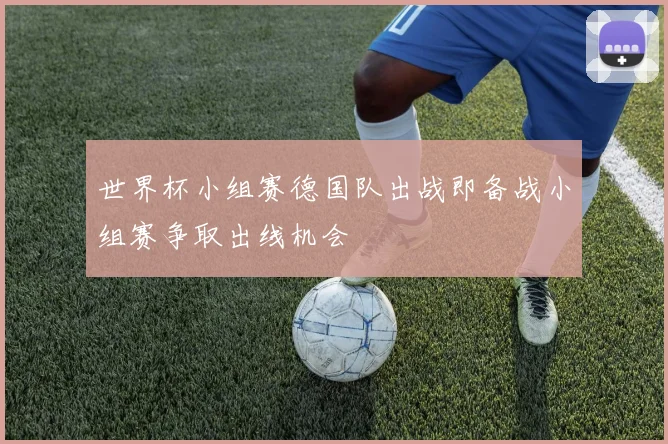 世界杯小组赛德国队出战即备战小组赛争取出线机会