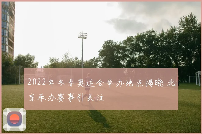 2022年冬季奥运会举办地点揭晓 北京承办赛事引关注