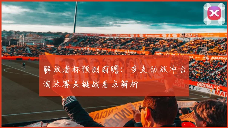 解放者杯预测前瞻：多支劲旅冲击淘汰赛关键战看点解析