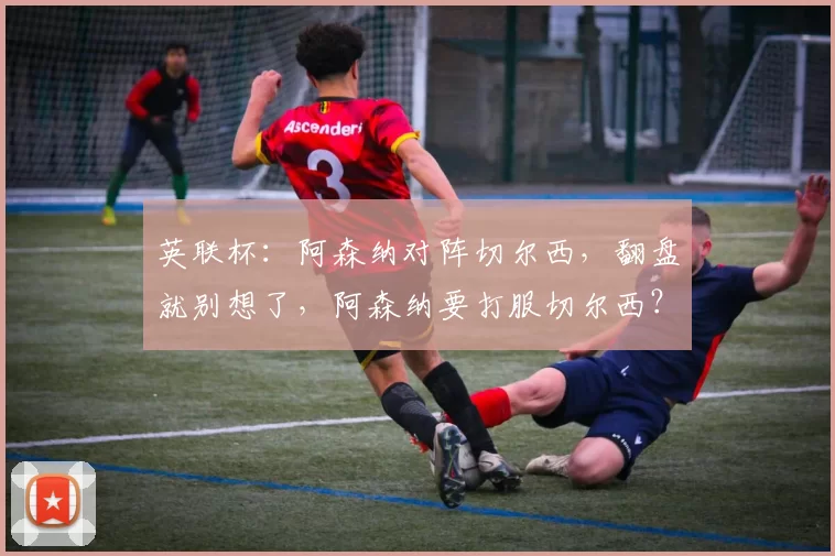 英联杯:阿森纳对阵切尔西,翻盘就别想了,阿森纳要打服切尔西?_机会_英超_后防线