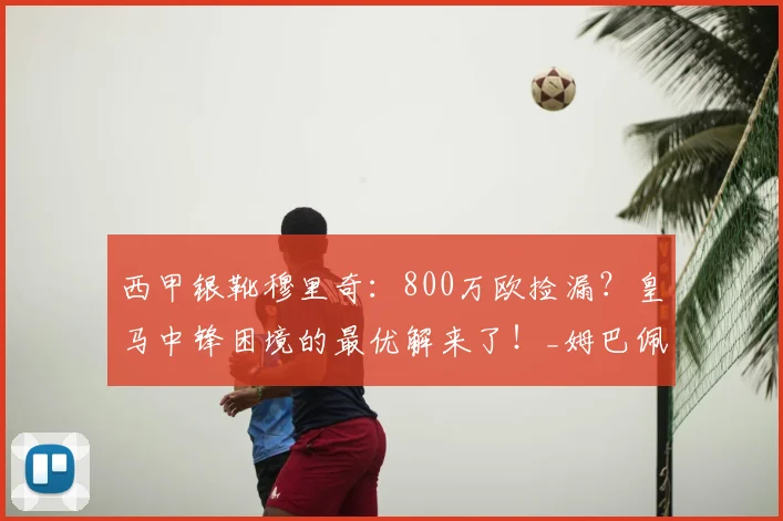 西甲银靴穆里奇：800万欧捡漏？皇马中锋困境的最优解来了！_姆巴佩_维尼修斯_欧元