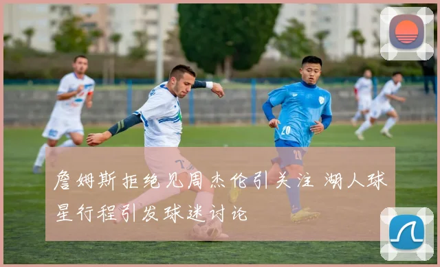 詹姆斯拒绝见周杰伦引关注 湖人球星行程引发球迷讨论