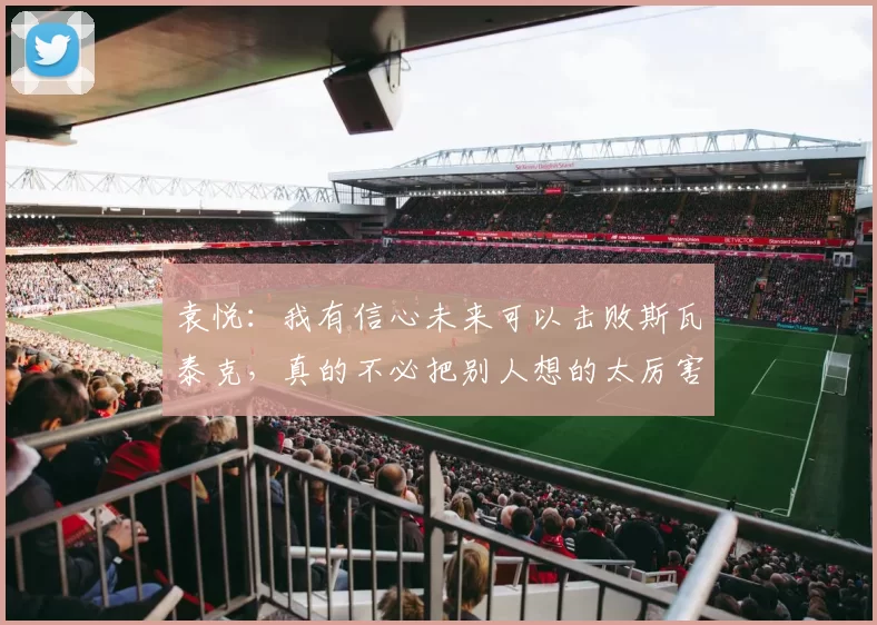 袁悦:我有信心未来可以击败斯瓦泰克,真的不必把别人想的太厉害